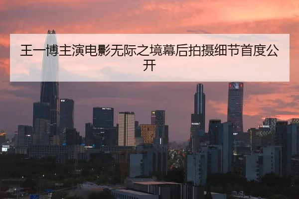 王一博主演电影无际之境幕后拍摄细节首度公开